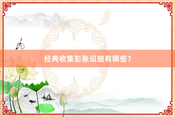 经典收集彭胀设施有哪些？